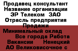 Продавец-консультант › Название организации ­ ЭР-Телеком, ЗАО › Отрасль предприятия ­ Продажи › Минимальный оклад ­ 20 000 - Все города Работа » Вакансии   . Ненецкий АО,Великовисочное с.